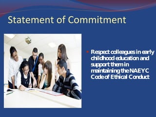 Statement of Commitment Respect colleagues in early childhood education and support them in maintaining the NAEYC Code of Ethical Conduct 