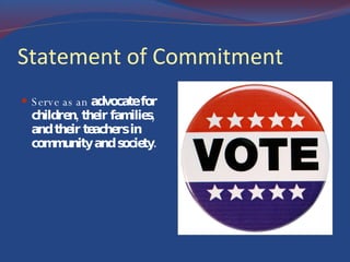 Statement of Commitment Serve as an  advocate for children, their families, and their teachers in community and society.  