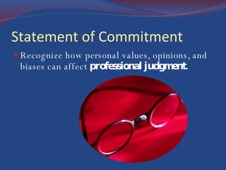 Statement of Commitment Recognize how personal values, opinions, and biases can affect  professional judgment.  