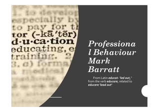 Professiona
l Behaviour
Mark
Barratt
From Latin educat- ‘led out,’
from the verb educare, related to
educere ‘lead out’
 