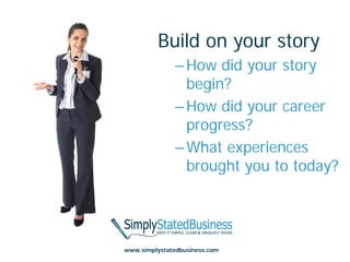 Build on your story
               – How did your story
                 begin?
               – How did your career
                 progress?
               – What experiences
                 brought you to today?




www.simplystatedbusiness.com
 