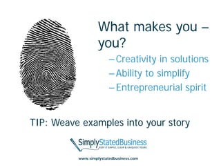 What makes you –
                   you?
                        – Creativity in solutions
                        – Ability to simplify
                        – Entrepreneurial spirit


TIP: Weave examples into your story


          www.simplystatedbusiness.com
 