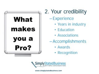 2. Your credibility
               – Experience
                    • Years in industry
                    • Education
                    • Associations
               – Accomplishments
                    • Awards
                    • Recognition



www.simplystatedbusiness.com
 