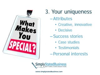 3. Your uniqueness
               – Attributes
                    • Creative, innovative
                    • Decisive
               – Success stories
                    • Case studies
                    • Testimonials
               – Personal interests


www.simplystatedbusiness.com
 