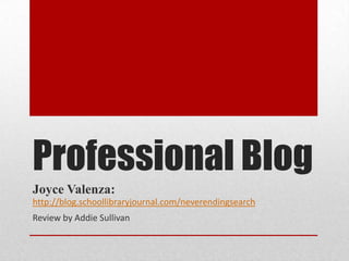 Professional Blog
Joyce Valenza:
http://blog.schoollibraryjournal.com/neverendingsearch
Review by Addie Sullivan
 
