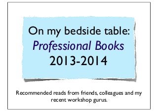 On my bedside table:
Professional Books
2013-2014
Recommended reads from friends, colleagues and my
recent workshop gurus.
 
