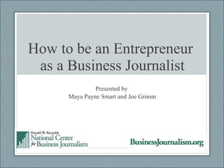 How to be an Entrepreneur  as a Business Journalist Presented by  Maya Payne Smart and Joe Grimm 