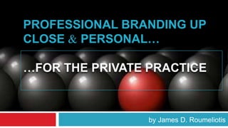 PROFESSIONAL BRANDING UP
CLOSE & PERSONAL…

…FOR THE PRIVATE PRACTICE



                 by James D. Roumeliotis
 