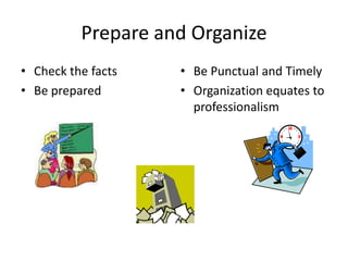 Prepare and OrganizeCheck the factsBe preparedBe Punctual and TimelyOrganization equates to professionalism