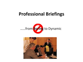Professional Briefings …… from  Boring  to Dynamic 