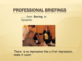 Professional Briefings,[object Object],……from  Boring  to  Dynamic,[object Object],There  is no impression like a first impression, make it count.,[object Object]
