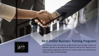 Best Online Business Training Programs
Our diverse team of business professionals have guided numerous
business owners in growing their business and we can help you too.
Out proactive approach and focus on vision means we can help your
business reach its full potential.
 
