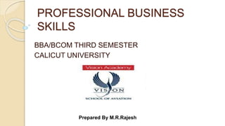 PROFESSIONAL BUSINESS
SKILLS
BBA/BCOM THIRD SEMESTER
CALICUT UNIVERSITY
Prepared By M.R.Rajesh
 