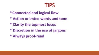 TIPS
*Connected and logical flow
* Action oriented words and tone
* Clarity the topmost focus
* Discretion in the use of jargons
* Always proof-read
 