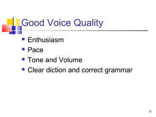 5
Good Voice Quality
 Enthusiasm
 Pace
 Tone and Volume
 Clear diction and correct grammar
 