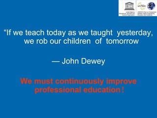 “If we teach today as we taught yesterday,
we rob our children of tomorrow
— John Dewey
We must continuously improve
professional education！
 