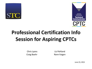 Professional Certification Info
Session for Aspiring CPTCs
Chris Lyons Liz Pohland
Craig Baehr Ronn Faigen
June 23, 2015
 