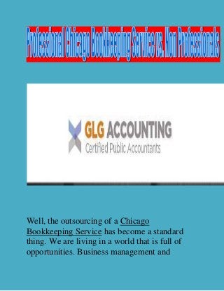 Well, the outsourcing of a Chicago
Bookkeeping Service has become a standard
thing. We are living in a world that is full of
opportunities. Business management and
 