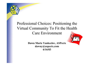 Professional Choices: Positioning the
Virtual Community To Fit the Health
         Care Environment

      Dawn Marie Yankeelov, ASPectx
           dawny@aspectx.com
                 6/16/03
 