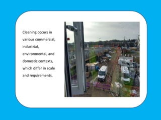 Cleaning occurs in
various commercial,
industrial,
environmental, and
domestic contexts,
which differ in scale
and requirements.
 