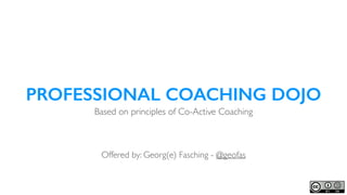 PROFESSIONAL COACHING DOJO
Based on principles of Co-Active Coaching
Offered by: Georg(e) Fasching - @geofas
Real Listening & Powerful Questions
 