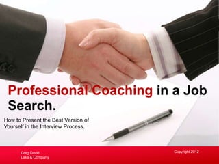 How to Present the Best Version of
Yourself in the Interview Process.
Professional Coaching in a Job
Search.
Copyright 2012Greg David
Laka & Company
 