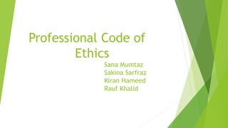 Professional Code of
Ethics
Sana Mumtaz
Sakina Sarfraz
Kiran Hameed
Rauf Khalid
 