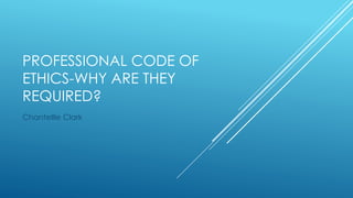 PROFESSIONAL CODE OF
ETHICS-WHY ARE THEY
REQUIRED?
Chantellle Clark
 