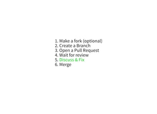 1. Make a fork (optional)
2. Create a Branch
3. Open a Pull Request
4. Wait for review
5. Discuss & Fix
6. Merge
 