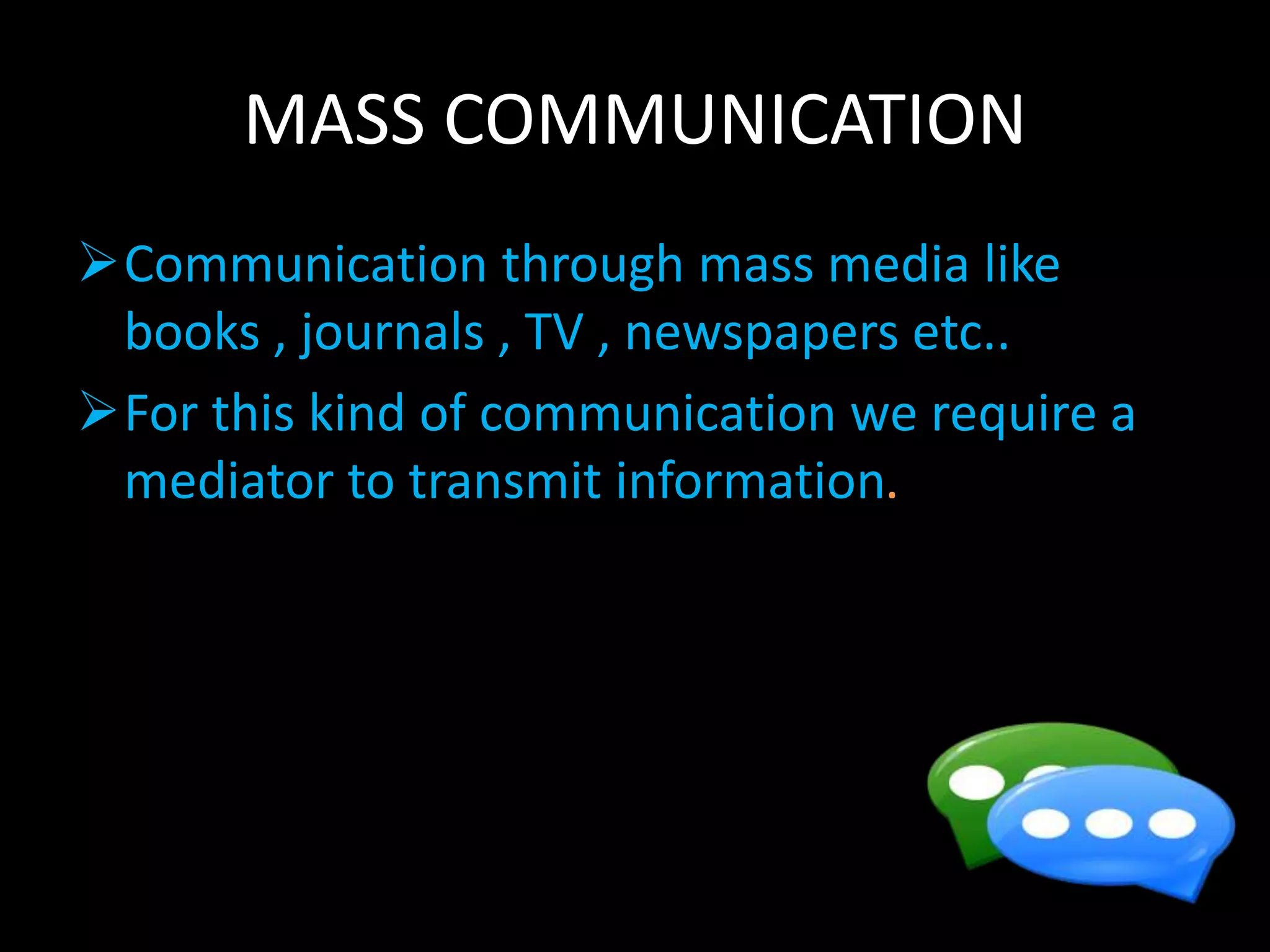 MASS COMMUNICATION
Communication through mass media like
books , journals , TV , newspapers etc..
For this kind of communication we require a
mediator to transmit information.
 