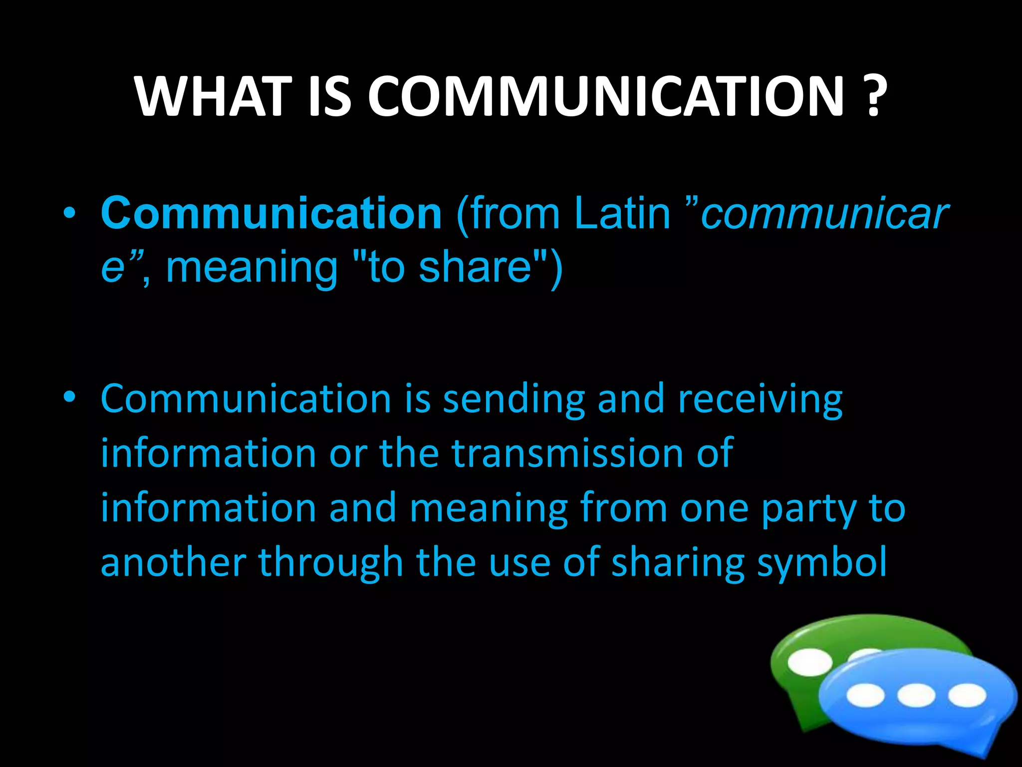 WHAT IS COMMUNICATION ?
• Communication (from Latin ”communicar
e”, meaning "to share")
• Communication is sending and receiving
information or the transmission of
information and meaning from one party to
another through the use of sharing symbol
 