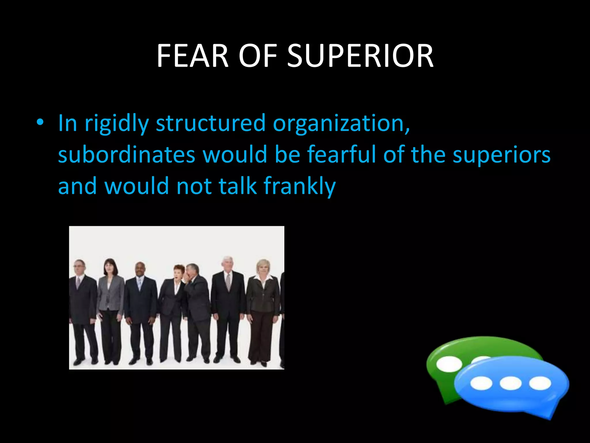FEAR OF SUPERIOR
• In rigidly structured organization,
subordinates would be fearful of the superiors
and would not talk frankly
 