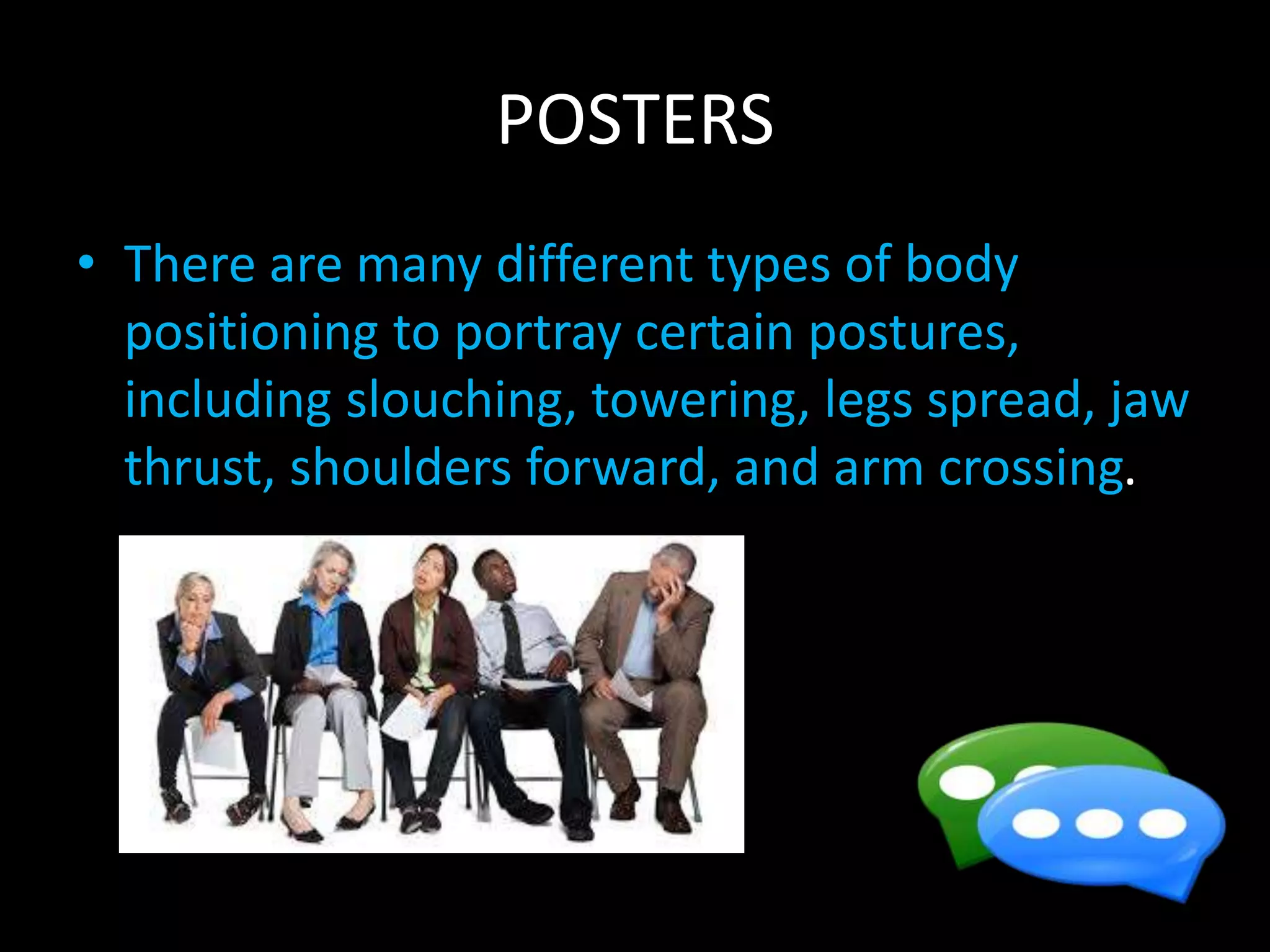 POSTERS
• There are many different types of body
positioning to portray certain postures,
including slouching, towering, legs spread, jaw
thrust, shoulders forward, and arm crossing.
 