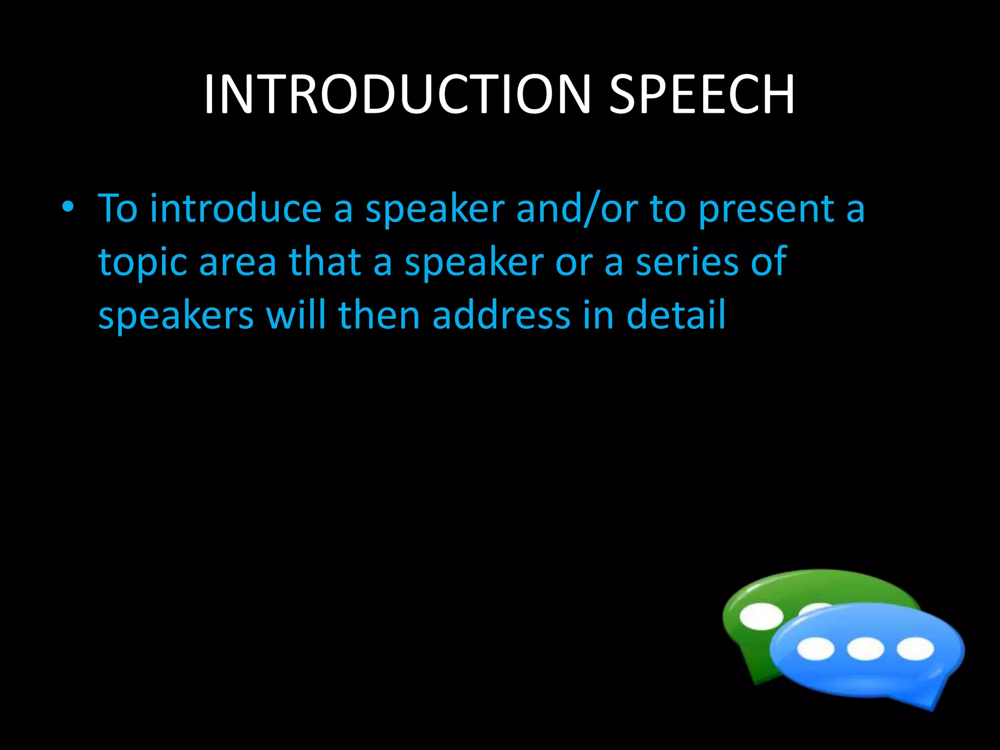 INTRODUCTION SPEECH
• To introduce a speaker and/or to present a
topic area that a speaker or a series of
speakers will then address in detail
 