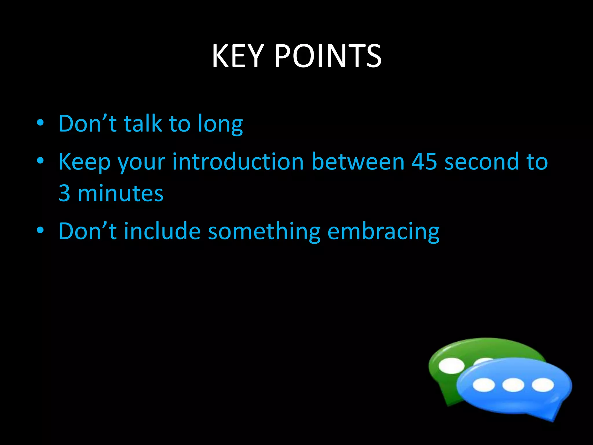 KEY POINTS
• Don’t talk to long
• Keep your introduction between 45 second to
3 minutes
• Don’t include something embracing
 