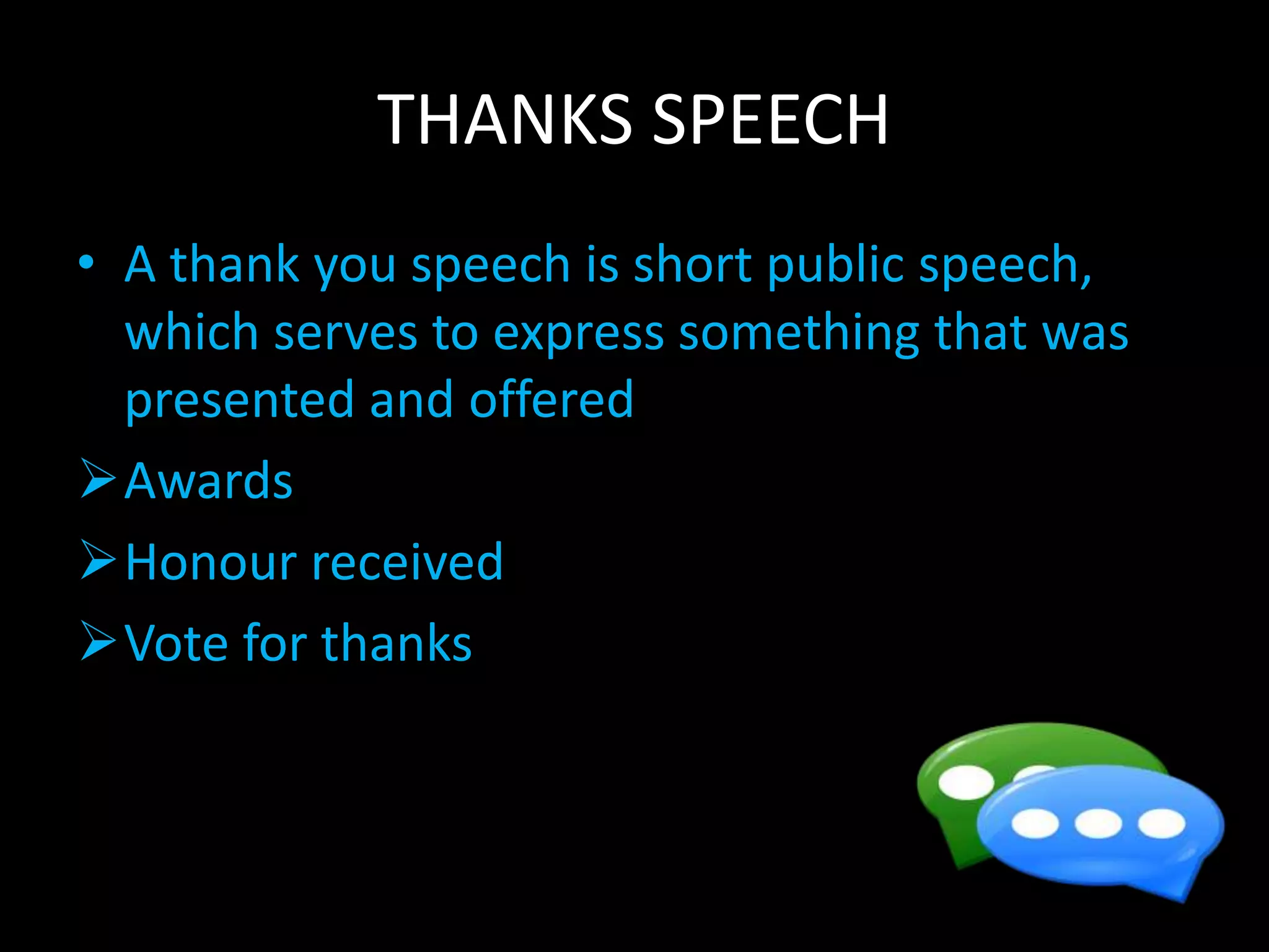 THANKS SPEECH
• A thank you speech is short public speech,
which serves to express something that was
presented and offered
Awards
Honour received
Vote for thanks
 