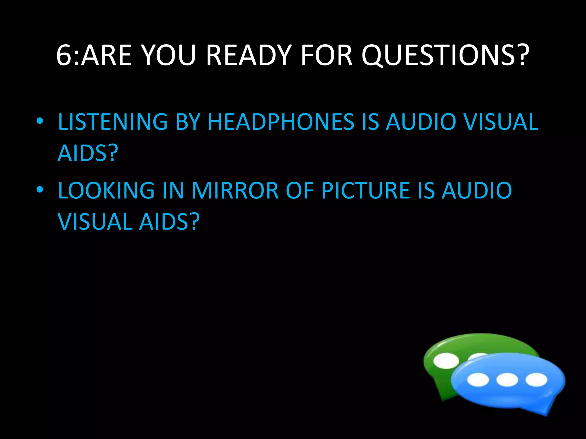 6:ARE YOU READY FOR QUESTIONS?
• LISTENING BY HEADPHONES IS AUDIO VISUAL
AIDS?
• LOOKING IN MIRROR OF PICTURE IS AUDIO
VISUAL AIDS?
 