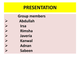 PRESENTATION
Group members
 Abdullah
 Irsa
 Rimsha
 Javeria
 Kanwal
 Adnan
 Sabeen
 