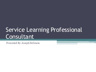Service Learning Professional
Consultant
Presented By: Joseph DeGrazia

 
