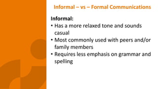 Informal – vs – Formal Communications
Informal:
• Has a more relaxed tone and sounds
casual
• Most commonly used with peers and/or
family members
• Requires less emphasis on grammar and
spelling
 