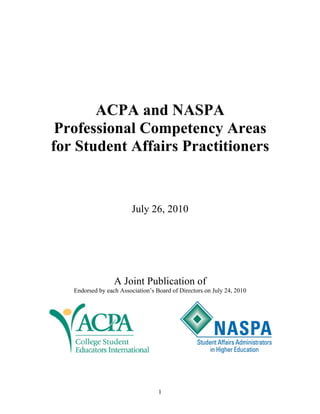 ACPA and NASPA
 Professional Competency Areas
for Student Affairs Practitioners


                         July 26, 2010




                  A Joint Publication of
   Endorsed by each Association’s Board of Directors on July 24, 2010




                                   1
 