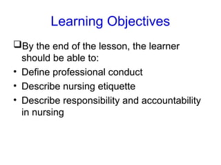 Learning Objectives
By the end of the lesson, the learner
should be able to:
• Define professional conduct
• Describe nursing etiquette
• Describe responsibility and accountability
in nursing
 