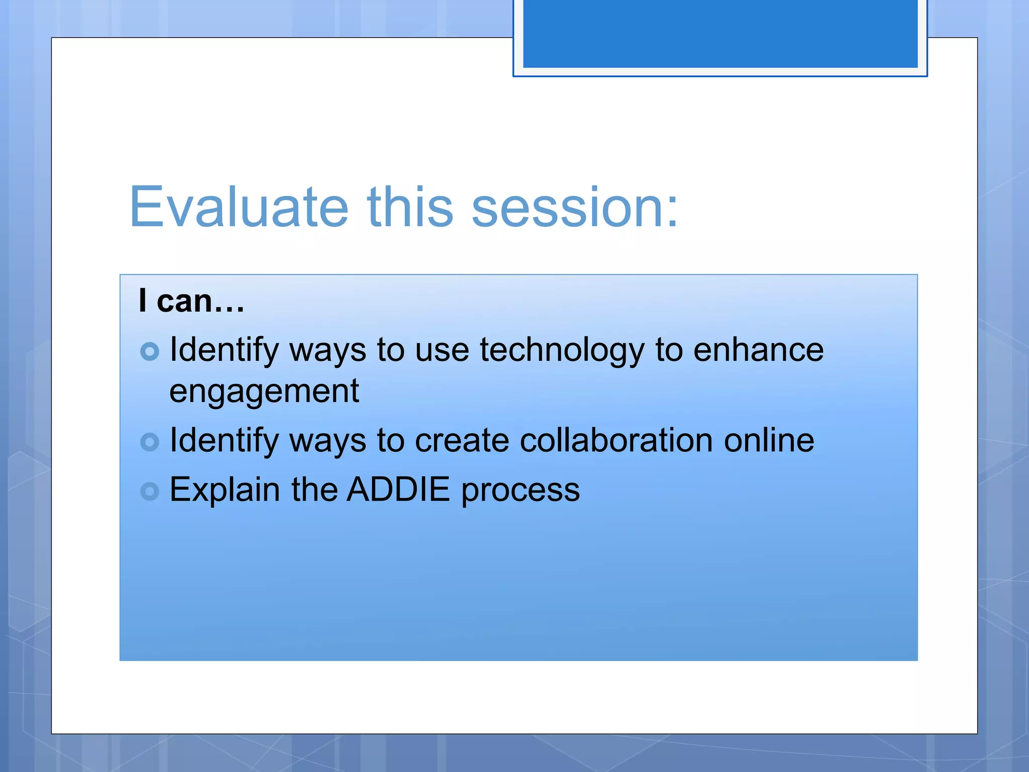 Evaluate this session:
I can…
 Identify ways to use technology to enhance
engagement
 Identify ways to create collaboration online
 Explain the ADDIE process
 