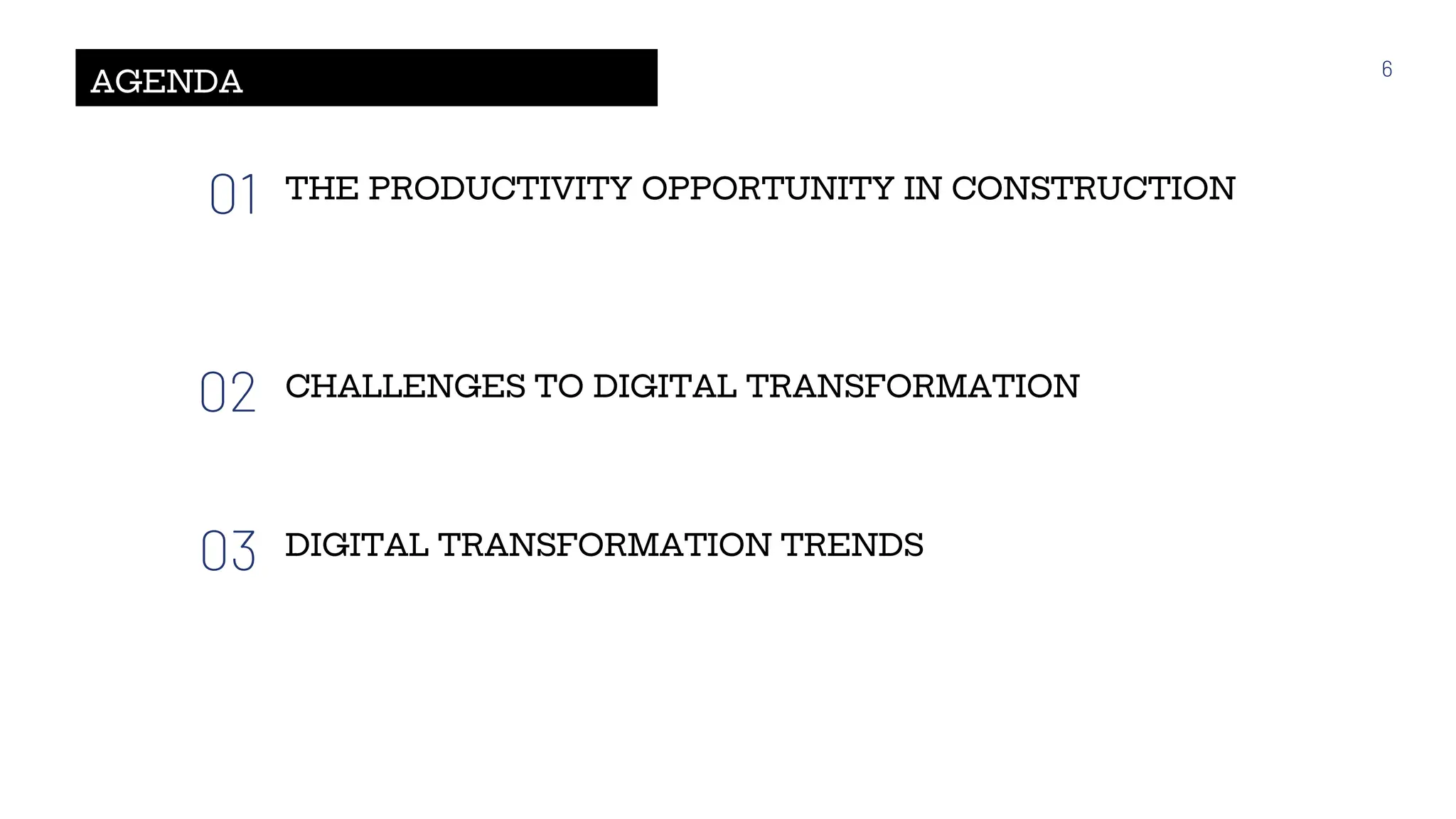 AGENDA
01 THE PRODUCTIVITY OPPORTUNITY IN CONSTRUCTION
02 CHALLENGES TO DIGITAL TRANSFORMATION
03 DIGITAL TRANSFORMATION TRENDS
6
 