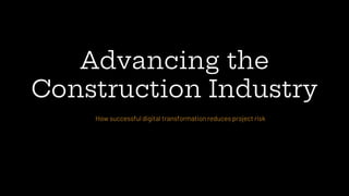 Advancing the
Construction Industry
How successful digital transformation reduces project risk
 