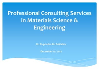 Professional Consulting Services
     in Materials Science &
          Engineering

          Dr. Rupendra M. Anklekar

             December 10, 2012
 