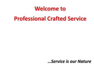 Welcome to
Professional Crafted Service
…Service is our Nature
 