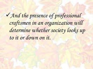 And the presence of professional
craftsmen in an organization will
determine whether society looks up
to it or down on it.
 