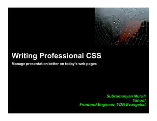 Writing Professional CSS
Manage presentation better on today’s web pages




                                                  Subramanyan Murali
                                                               Yahoo!
                                     Frontend Engineer, YDN Evangelist
 