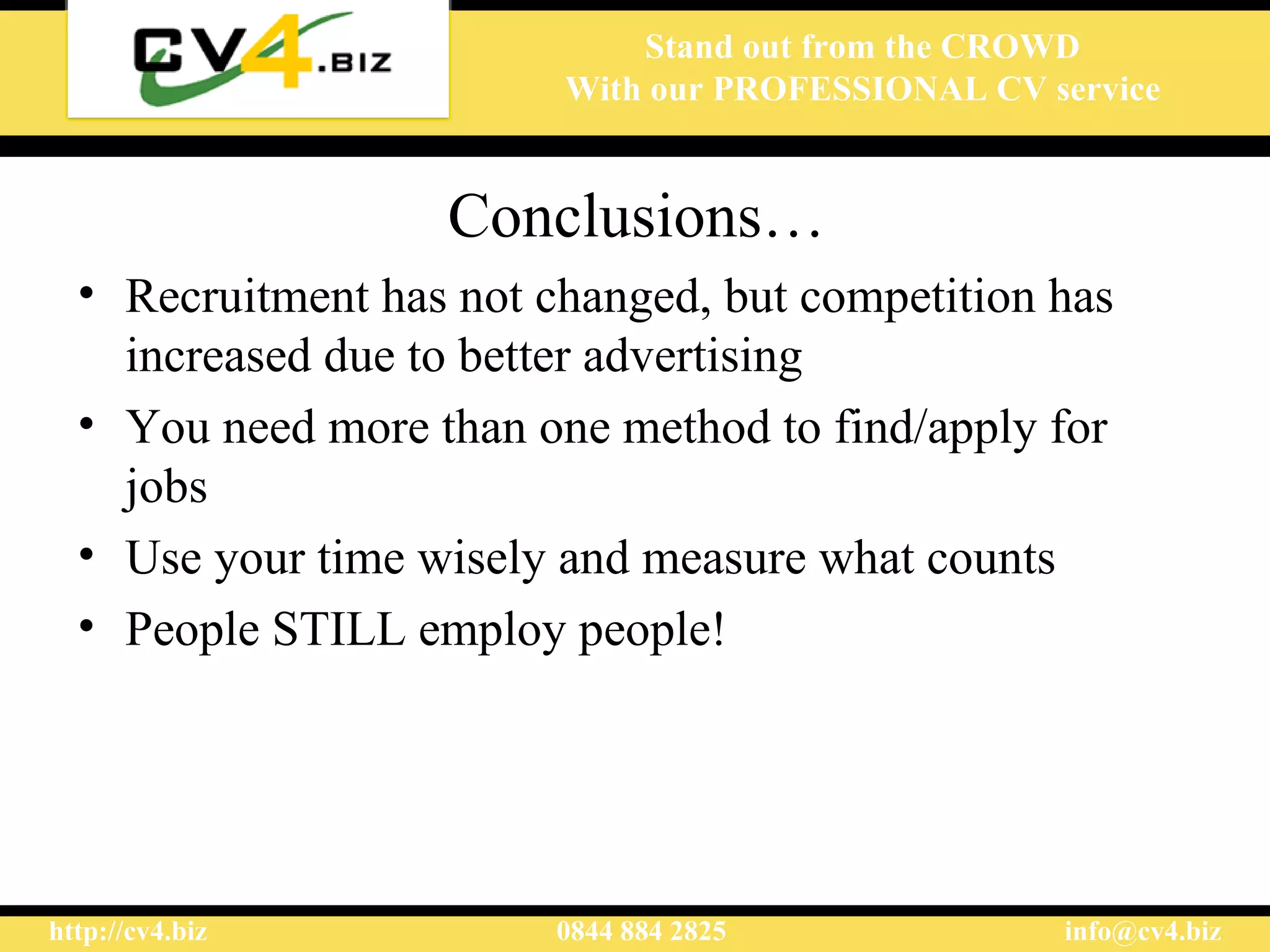 Conclusions… Recruitment has not changed, but competition has increased due to better advertising  You need more than one method  to  find/apply for jobs  Use your time wisely and measure what counts  People STILL employ people!  